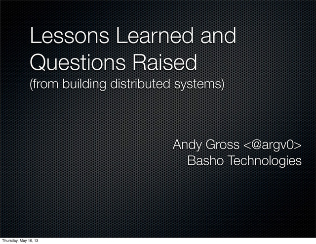 Lessons Learned and
Questions Raised
(from building distributed systems)
Andy Gross <@argv0>
Basho Technologies
Thursday, May 16, 13
