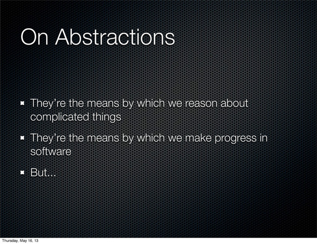 On Abstractions
They’re the means by which we reason about
complicated things
They’re the means by which we make progress in
software
But...
Thursday, May 16, 13
