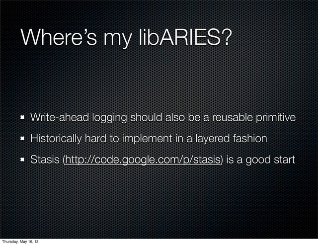 Where’s my libARIES?
Write-ahead logging should also be a reusable primitive
Historically hard to implement in a layered fashion
Stasis (http://code.google.com/p/stasis) is a good start
Thursday, May 16, 13
