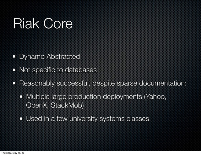 Riak Core
Dynamo Abstracted
Not speciﬁc to databases
Reasonably successful, despite sparse documentation:
Multiple large production deployments (Yahoo,
OpenX, StackMob)
Used in a few university systems classes
Thursday, May 16, 13
