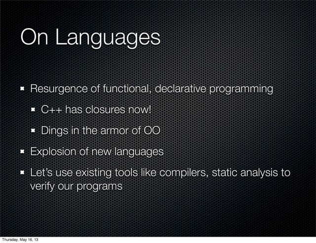 On Languages
Resurgence of functional, declarative programming
C++ has closures now!
Dings in the armor of OO
Explosion of new languages
Let’s use existing tools like compilers, static analysis to
verify our programs
Thursday, May 16, 13
