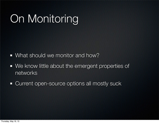 On Monitoring
What should we monitor and how?
We know little about the emergent properties of
networks
Current open-source options all mostly suck
Thursday, May 16, 13
