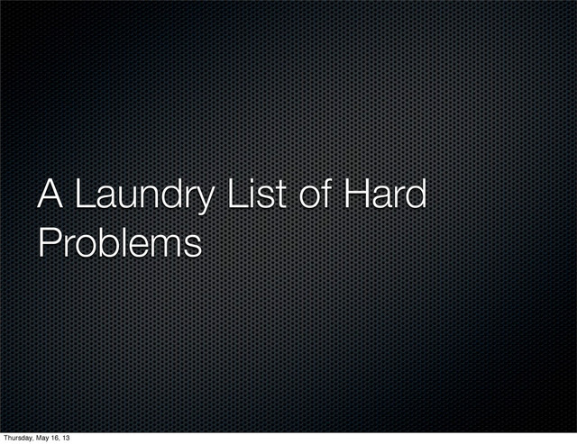 A Laundry List of Hard
Problems
Thursday, May 16, 13
