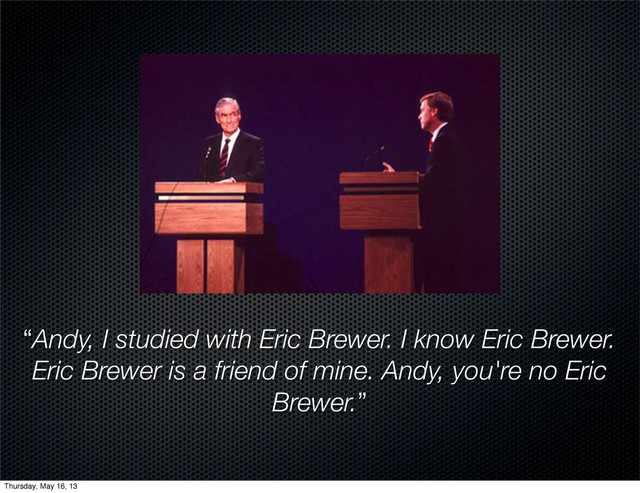“Andy, I studied with Eric Brewer. I know Eric Brewer.
Eric Brewer is a friend of mine. Andy, you're no Eric
Brewer.”
Thursday, May 16, 13
