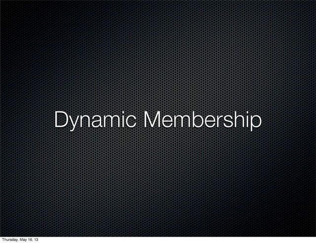 Dynamic Membership
Thursday, May 16, 13
