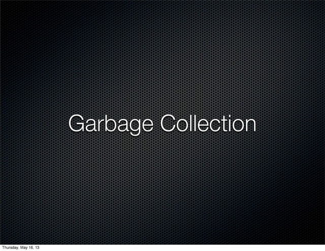 Garbage Collection
Thursday, May 16, 13
