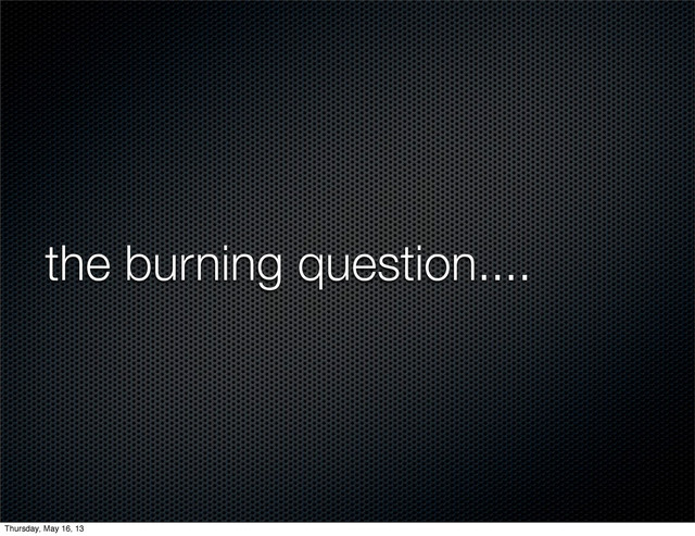 the burning question....
Thursday, May 16, 13
