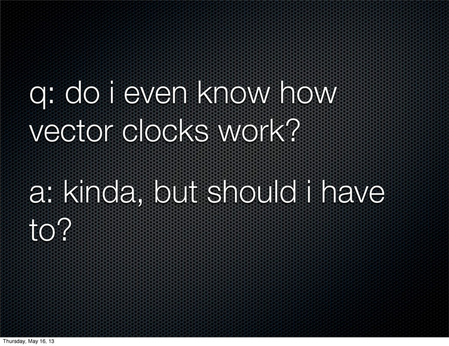 q: do i even know how
vector clocks work?
a: kinda, but should i have
to?
Thursday, May 16, 13
