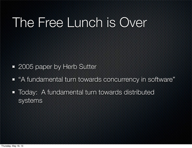 The Free Lunch is Over
2005 paper by Herb Sutter
“A fundamental turn towards concurrency in software”
Today: A fundamental turn towards distributed
systems
Thursday, May 16, 13
