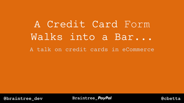 @cbetta
@braintree_dev
A Credit Card Form
Walks into a Bar...
A talk on credit cards in eCommerce
