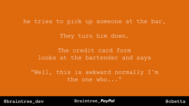 @cbetta
@braintree_dev
he tries to pick up someone at the bar,
They turn him down.
The credit card form
looks at the bartender and says
“Well, this is awkward normally I’m
the one who..."
