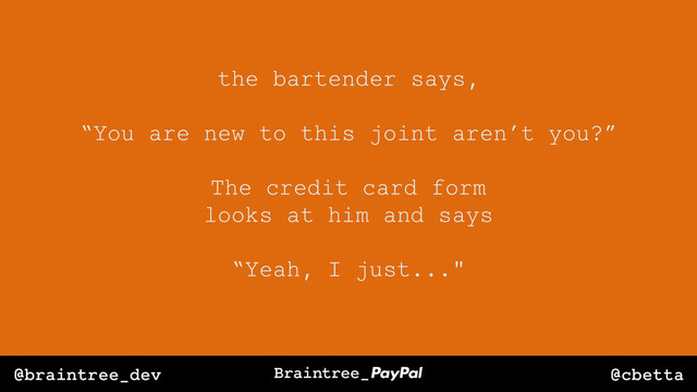 @cbetta
@braintree_dev
the bartender says,
“You are new to this joint aren’t you?”
The credit card form
looks at him and says
“Yeah, I just..."
