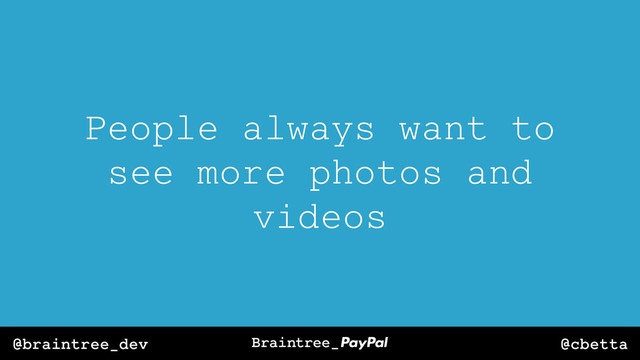 @cbetta
@braintree_dev
People always want to
see more photos and
videos
