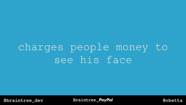 @cbetta
@braintree_dev
charges people money to
see his face
