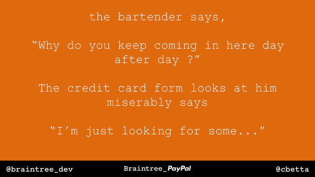 @cbetta
@braintree_dev
the bartender says,
“Why do you keep coming in here day
after day ?”
The credit card form looks at him
miserably says
“I’m just looking for some..."
