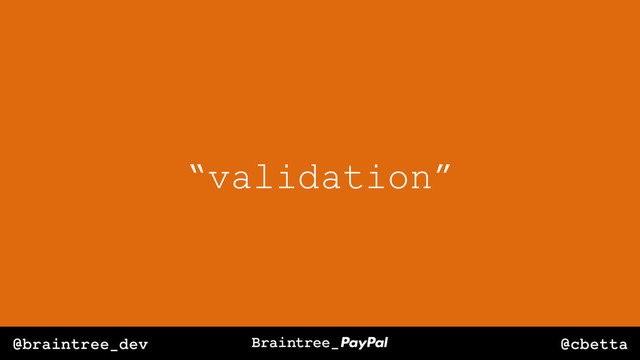 @cbetta
@braintree_dev
“validation”
