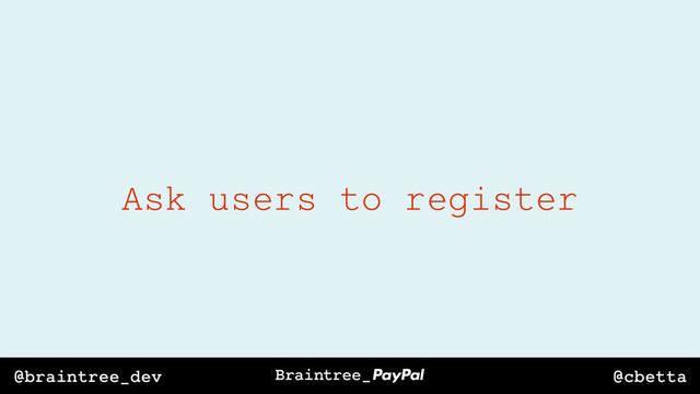@cbetta
@braintree_dev
Ask users to register
