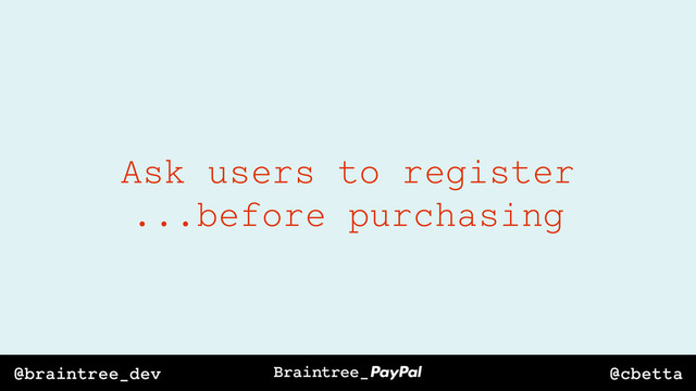 @cbetta
@braintree_dev
Ask users to register
...before purchasing
