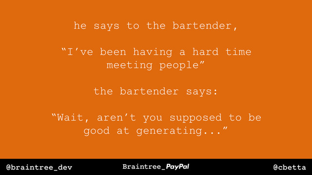 @cbetta
@braintree_dev
he says to the bartender,
“I’ve been having a hard time
meeting people”
the bartender says:
“Wait, aren’t you supposed to be
good at generating...”
