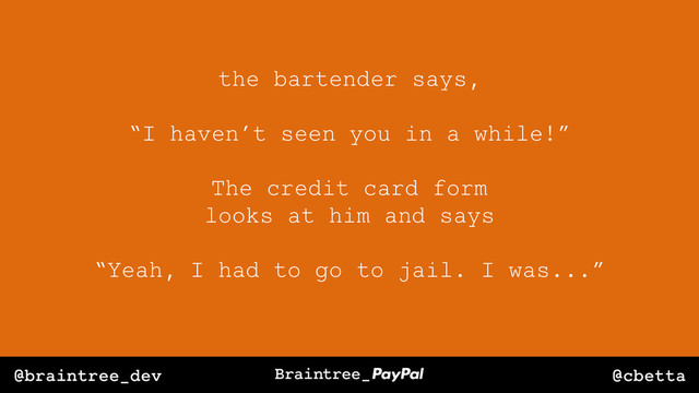 @cbetta
@braintree_dev
the bartender says,
“I haven’t seen you in a while!”
The credit card form
looks at him and says
“Yeah, I had to go to jail. I was...”
