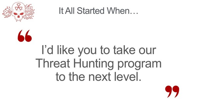 It All Started When…
I’d like you to take our
Threat Hunting program
to the next level.
