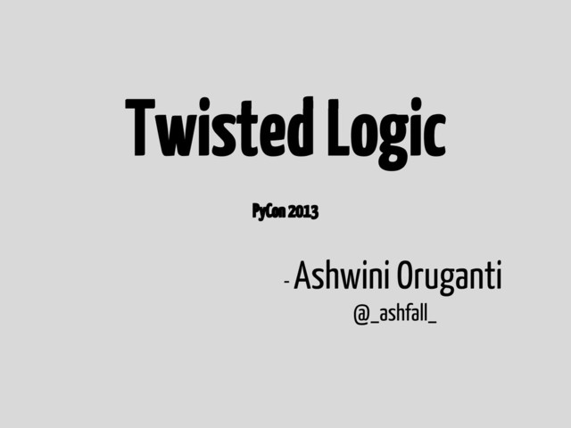 Twisted Logic
- Ashwini Oruganti
@_ashfall_
PyCon 2013
