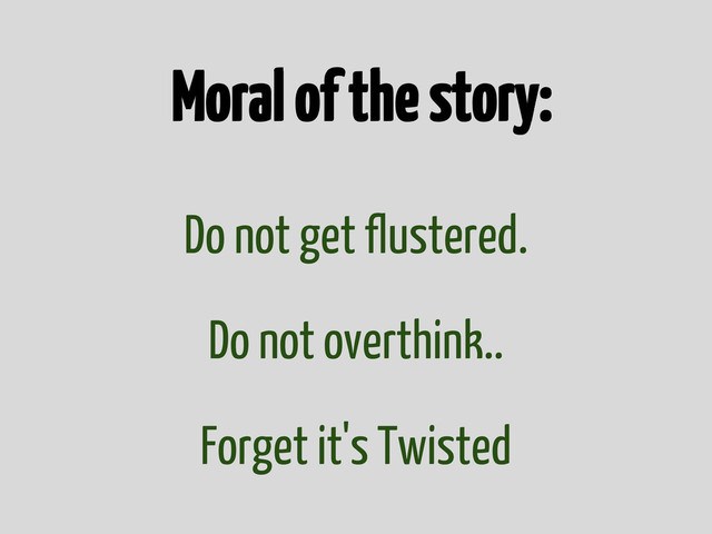 Moral of the story:
Do not get flustered.
Do not overthink..
Forget it's Twisted

