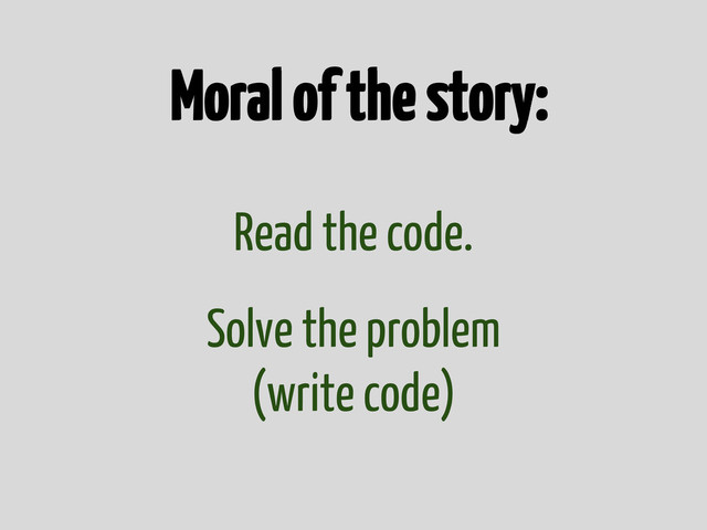 Read the code.
Solve the problem
(write code)
Moral of the story:
