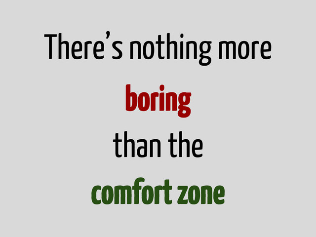 There’s nothing more
boring
than the
comfort zone
