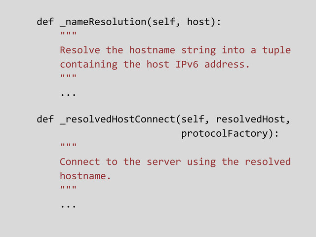 def _nameResolution(self, host):
"""
Resolve the hostname string into a tuple
containing the host IPv6 address.
"""
...
def _resolvedHostConnect(self, resolvedHost,
protocolFactory):
"""
Connect to the server using the resolved
hostname.
"""
...
