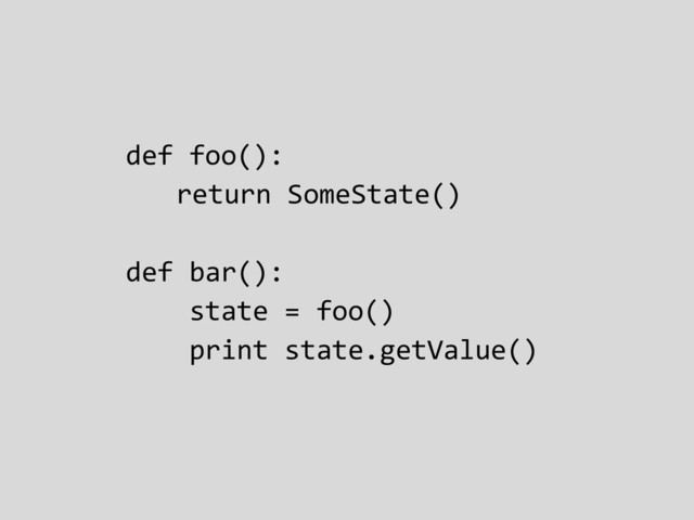 def foo():
return SomeState()
def bar():
state = foo()
print state.getValue()
