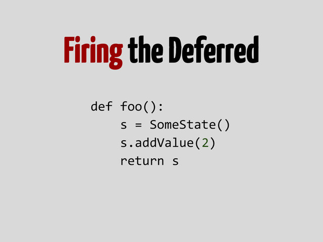 Firing the Deferred
def foo():
s = SomeState()
s.addValue(2)
return s
