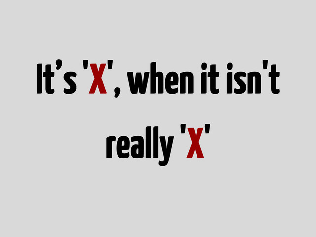 It’s 'X', when it isn't
really 'X'
