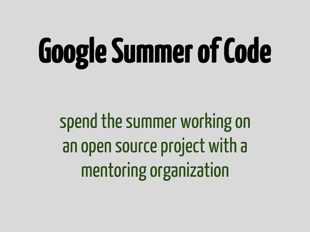 Google Summer of Code
spend the summer working on
an open source project with a
mentoring organization
