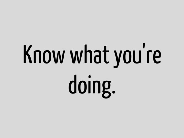 Know what you're
doing.
