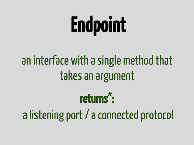 Endpoint
an interface with a single method that
takes an argument
returns*:
a listening port / a connected protocol
