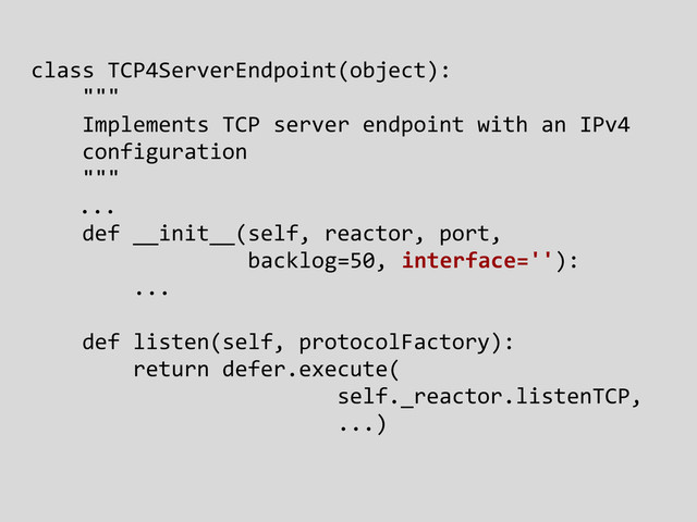 class TCP4ServerEndpoint(object):
"""
Implements TCP server endpoint with an IPv4
configuration
"""
...
def __init__(self, reactor, port,
backlog=50, interface=''):
...
def listen(self, protocolFactory):
return defer.execute(
self._reactor.listenTCP,
...)
