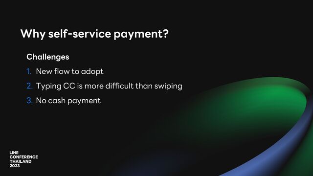 Why self-service payment?
Challenges
1. New flow to adopt
2. Typing CC is more difficult than swiping
3. No cash payment
