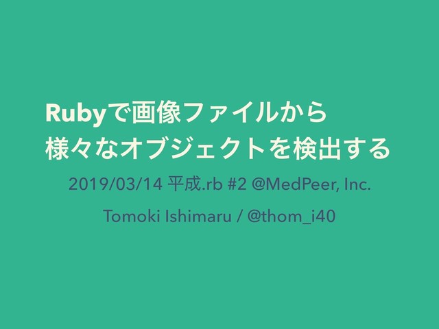 RubyͰը૾ϑΝΠϧ͔Β
༷ʑͳΦϒδΣΫτΛݕग़͢Δ
2019/03/14 ฏ੒.rb #2 @MedPeer, Inc.
Tomoki Ishimaru / @thom_i40
