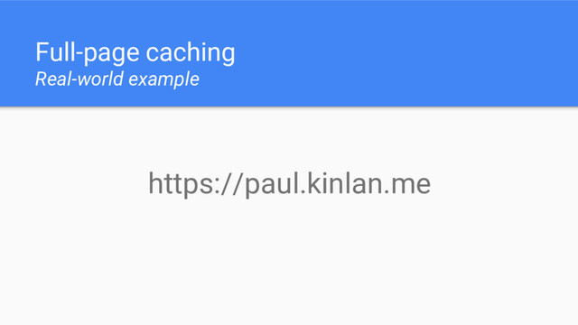 Full-page caching
Real-world example
https://paul.kinlan.me
