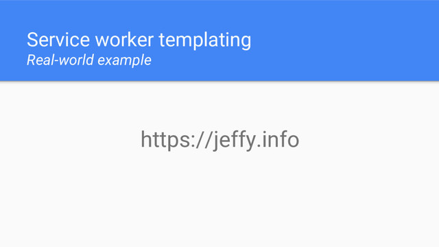 Service worker templating
Real-world example
https://jeffy.info
