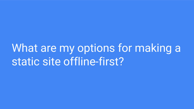 What are my options for making a
static site offline-first?

