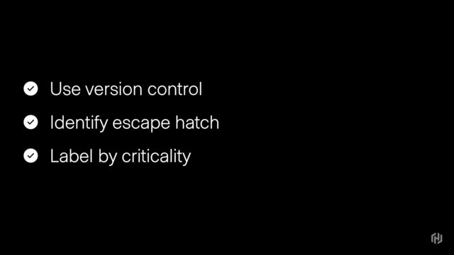 Use version control
Identify escape hatch
Label by criticality
