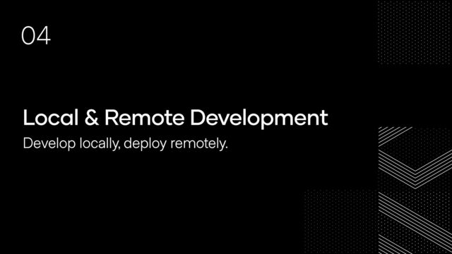 Local & Remote Development
Develop locally, deploy remotely.
04
