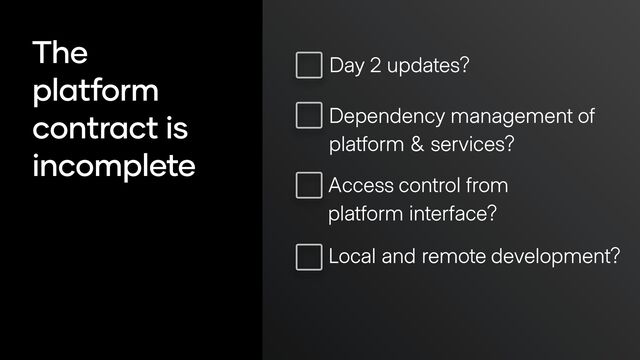 The
platform
contract is
incomplete
Day 2 updates?
Dependency management of
platform & services?
Access control from
platform interface?
Local and remote development?
