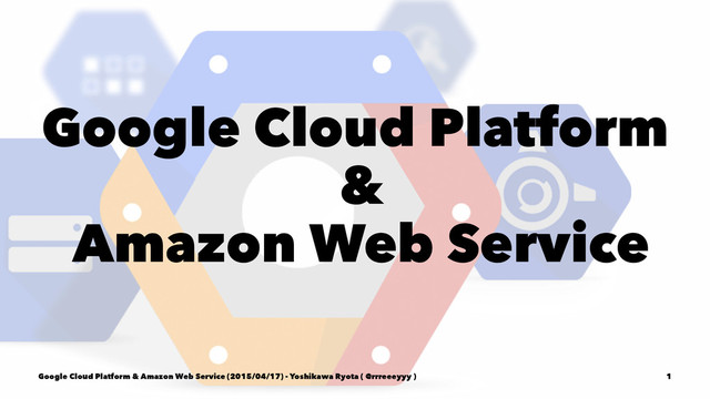 Google Cloud Platform
&
Amazon Web Service
Google Cloud Platform & Amazon Web Service (2015/04/17) - Yoshikawa Ryota ( @rrreeeyyy ) 1
