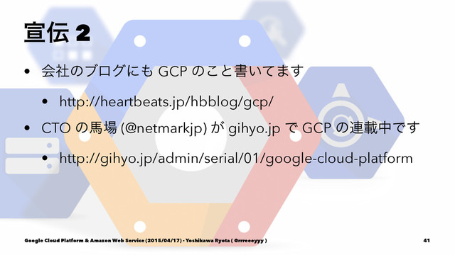 એ఻ 2
• ձࣾͷϒϩάʹ΋ GCP ͷ͜ͱॻ͍ͯ·͢
• http://heartbeats.jp/hbblog/gcp/
• CTO ͷഅ৔ (@netmarkjp) ͕ gihyo.jp Ͱ GCP ͷ࿈ࡌதͰ͢
• http://gihyo.jp/admin/serial/01/google-cloud-platform
Google Cloud Platform & Amazon Web Service (2015/04/17) - Yoshikawa Ryota ( @rrreeeyyy ) 41
