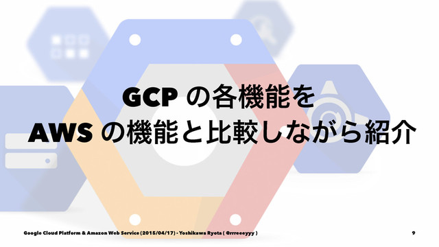 GCP ͷ֤ػೳΛ
AWS ͷػೳͱൺֱ͠ͳ͕Β঺հ
Google Cloud Platform & Amazon Web Service (2015/04/17) - Yoshikawa Ryota ( @rrreeeyyy ) 9
