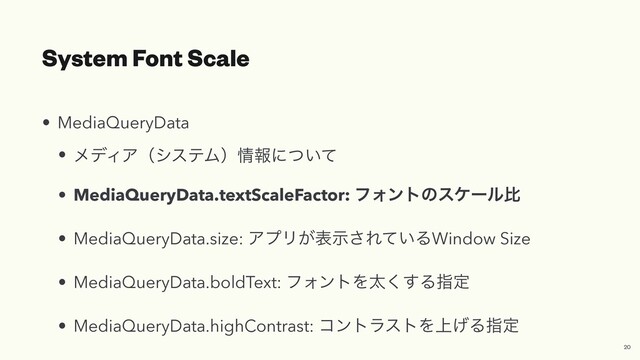 System Font Scale
• MediaQueryData


• ϝσΟΞʢγεςϜʣ৘ใʹ͍ͭͯ


• MediaQueryData.textScaleFactor: ϑΥϯτͷεέʔϧൺ


• MediaQueryData.size: ΞϓϦ͕දࣔ͞Ε͍ͯΔWindow Size


• MediaQueryData.boldText: ϑΥϯτΛଠ͘͢Δࢦఆ


• MediaQueryData.highContrast: ίϯτϥετΛ্͛Δࢦఆ
20
