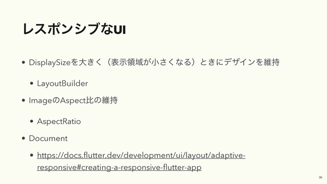 ϨεϙϯγϒͳUI
• DisplaySizeΛେ͖͘ʢදࣔྖҬ͕খ͘͞ͳΔʣͱ͖ʹσβΠϯΛҡ࣋


• LayoutBuilder


• ImageͷAspectൺͷҡ࣋


• AspectRatio


• Document


• https://docs.
fl
utter.dev/development/ui/layout/adaptive-
responsive#creating-a-responsive-
fl
utter-app
39

